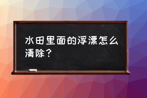 鱼塘的浮萍如何清理掉 水田里面的浮漂怎么清除？