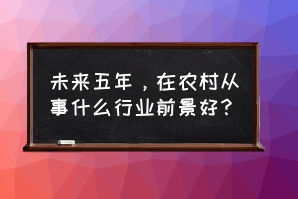 我国都市农业最新5年规划 未来五年，在农村从事什么行业前景好？