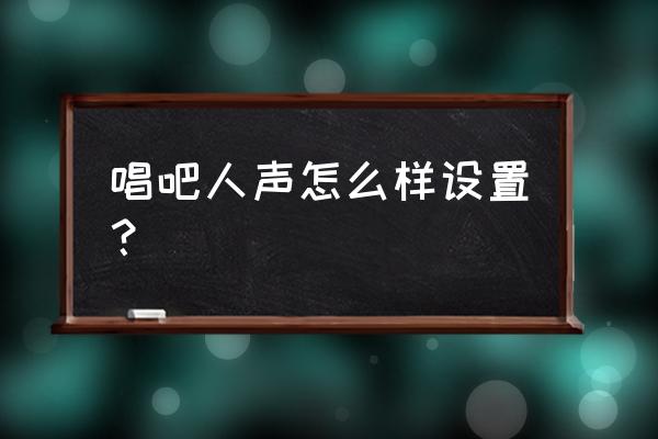 唱吧怎么设置听到自己的声音 唱吧人声怎么样设置？