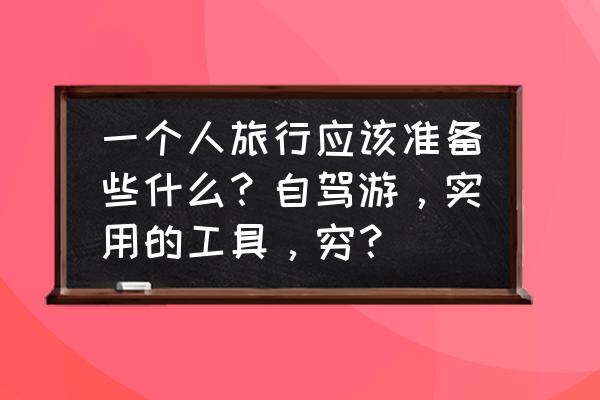 一个人去旅游需要做什么准备 一个人旅行应该准备些什么？自驾游，实用的工具，穷？