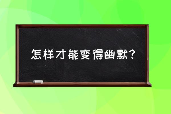 100个说话幽默技巧 怎样才能变得幽默？