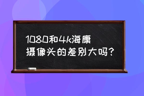 海康200万摄像头清晰度调节 1080和4k海康摄像头的差别大吗？