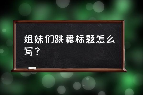 怎么赞美跳广场舞的姐妹们 姐妹们跳舞标题怎么写？