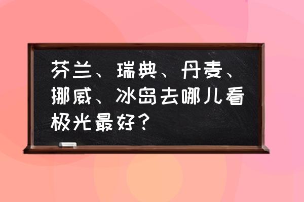 冰岛极光在哪里看最好 芬兰、瑞典、丹麦、挪威、冰岛去哪儿看极光最好？