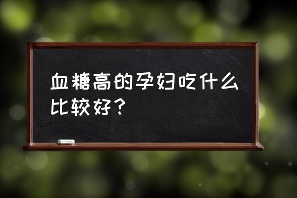 妊娠糖尿病吃什么食物好得快 血糖高的孕妇吃什么比较好？