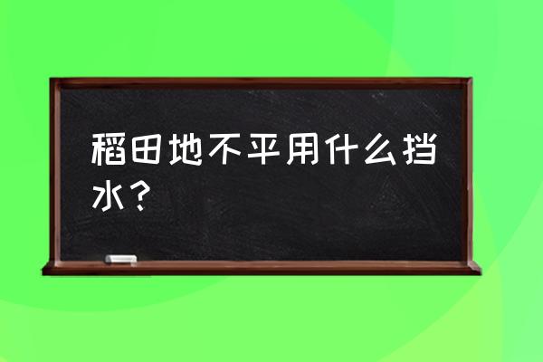 稻田边的房子怎么建 稻田地不平用什么挡水？