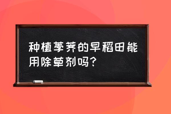 荸荠是水还是土内长的 种植荸荠的早稻田能用除草剂吗？