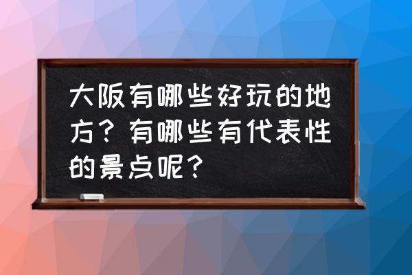 东京附近哪里有好玩的地方 大阪有哪些好玩的地方？有哪些有代表性的景点呢？