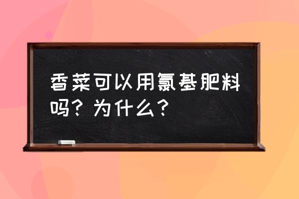 苋菜幼苗能用什么肥料 香菜可以用氯基肥料吗？为什么？