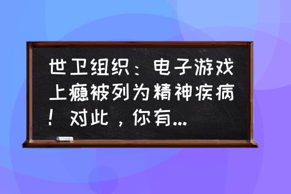 半次元怎么才能关掉私信 世卫组织：电子游戏上瘾被列为精神疾病！对此，你有什么看法？