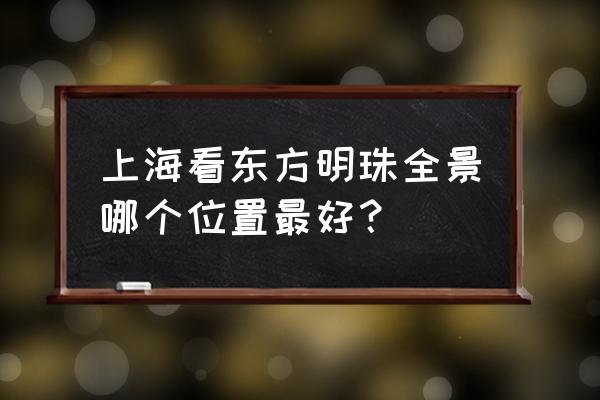 上海白天最值得去的几个地方 上海看东方明珠全景哪个位置最好？