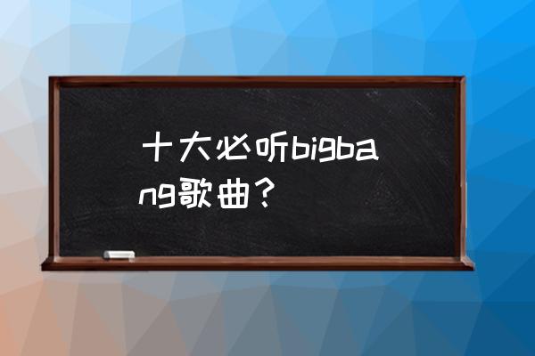 神曲2游戏账号 十大必听bigbang歌曲？