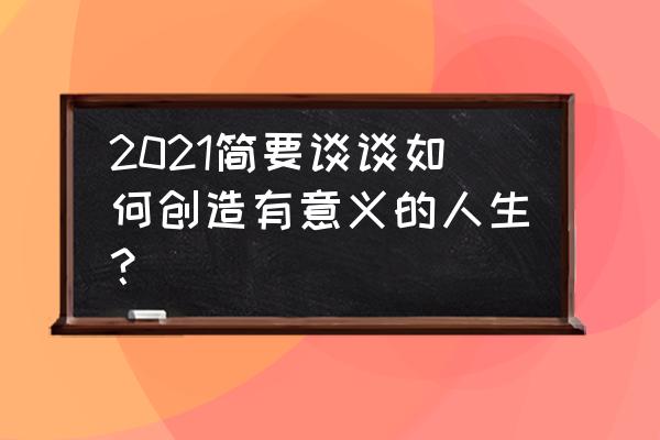 怎么样是一场有意义的旅行 2021简要谈谈如何创造有意义的人生？