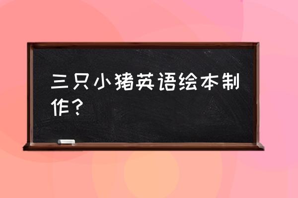 6-12岁自制简单英语绘本 三只小猪英语绘本制作？