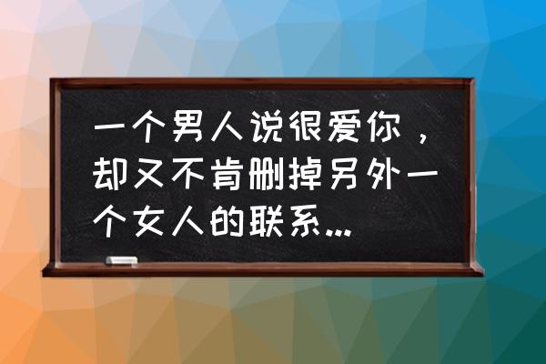 怎么才知道男人是真正爱你的 一个男人说很爱你，却又不肯删掉另外一个女人的联系方式，他是真的爱你吗？