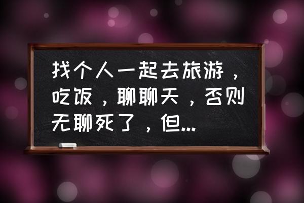 拼团旅游一般在哪里订 找个人一起去旅游，吃饭，聊聊天，否则无聊死了，但不要有目的，哪个网站靠谱？