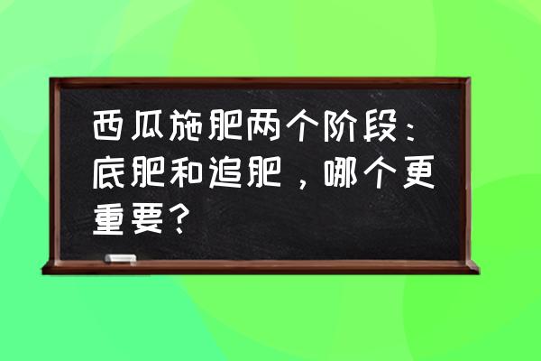 西瓜怎样施肥才又甜又沙 西瓜施肥两个阶段：底肥和追肥，哪个更重要？