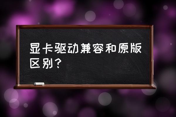 显卡驱动是什么东西啊 显卡驱动兼容和原版区别？