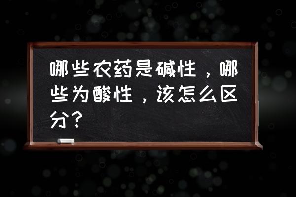 怎样分辨农药是碱性还是酸性 哪些农药是碱性，哪些为酸性，该怎么区分？