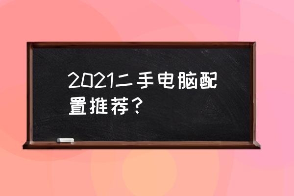 二手台式电脑怎么看好不好 2021二手电脑配置推荐？