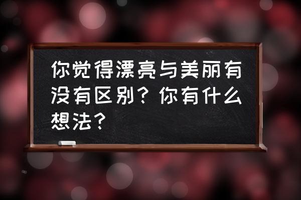 你的美是有内涵的美 你觉得漂亮与美丽有没有区别？你有什么想法？