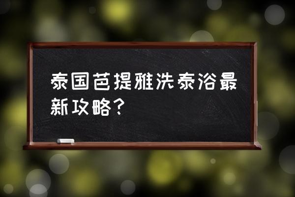 芭提雅单身男性旅游攻略 泰国芭提雅洗泰浴最新攻略？