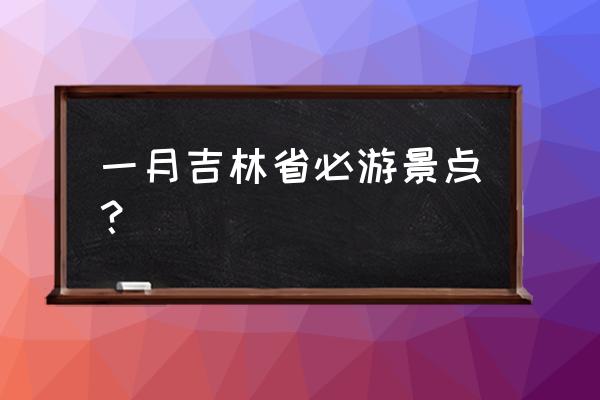 吉林省前十大旅游景点推荐 一月吉林省必游景点？