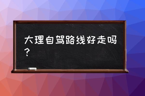 不会开车但想大理自驾游怎么办呢 大理自驾路线好走吗？