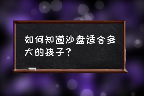 青少年心理沙盘解读大全 如何知道沙盘适合多大的孩子？