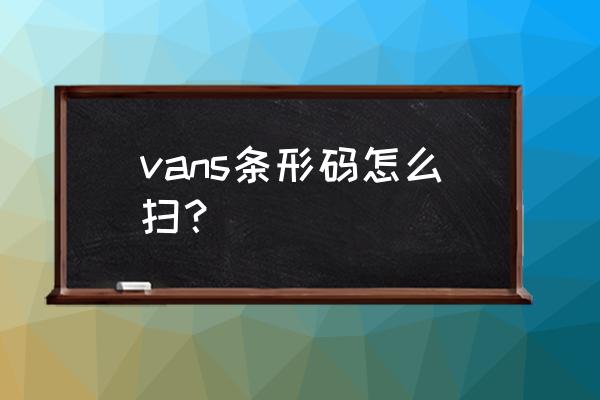 vans官网查真伪扫码 vans条形码怎么扫？