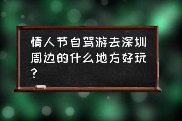 小长假周边游攻略 情人节自驾游去深圳周边的什么地方好玩？