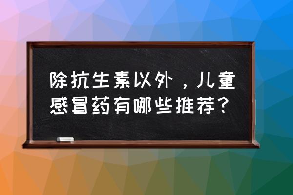 常用儿童感冒药有哪几种 除抗生素以外，儿童感冒药有哪些推荐？