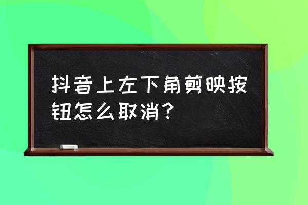 剪映后面片尾怎么去掉 抖音上左下角剪映按钮怎么取消？