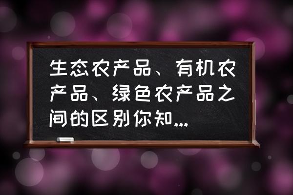 怎么买到真正的有机食品 生态农产品、有机农产品、绿色农产品之间的区别你知道多少呢？