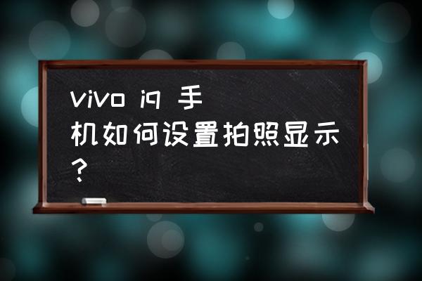 怎样用vivo手机拍出炫酷的照片 vivo iq 手机如何设置拍照显示？