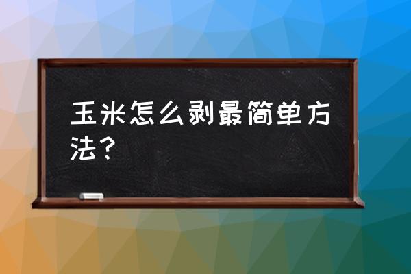 怎么剥玉米粒最快不用刀 玉米怎么剥最简单方法？