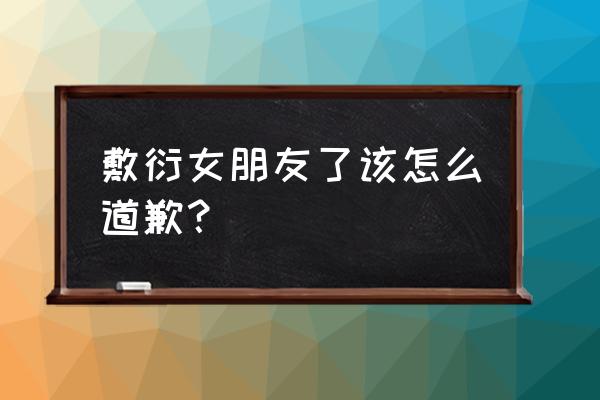 男朋友觉得自己敷衍他怎么办 敷衍女朋友了该怎么道歉？