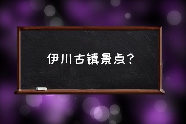 白沙古镇景点排名前十 伊川古镇景点？