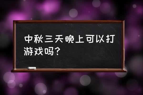 中秋三天去哪里玩 中秋三天晚上可以打游戏吗？