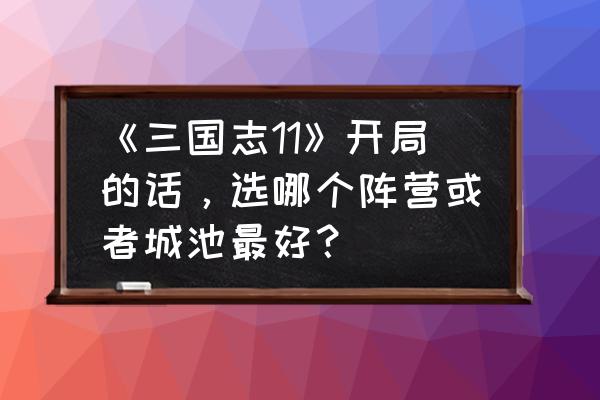 11月份四川最佳旅游景点 《三国志11》开局的话，选哪个阵营或者城池最好？