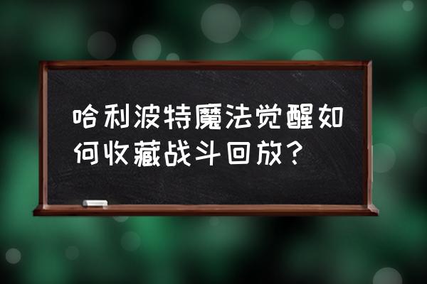 哈利波特魔法觉醒所有卡使用场景 哈利波特魔法觉醒如何收藏战斗回放？