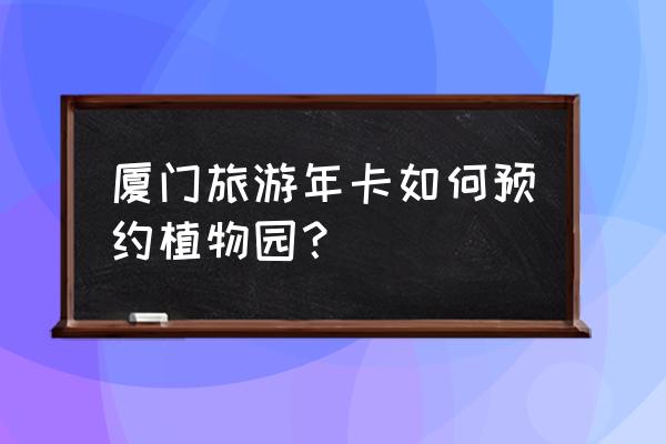 厦门植物园免费预约入口 厦门旅游年卡如何预约植物园？