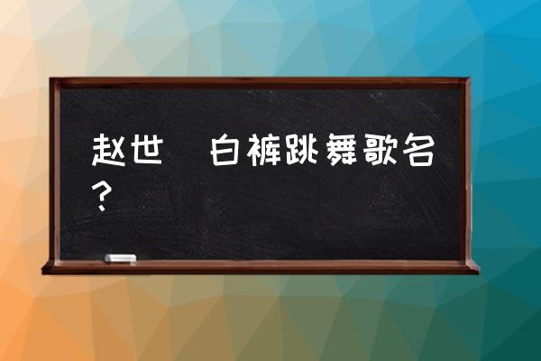 你白还是我白歌名 赵世煕白裤跳舞歌名？