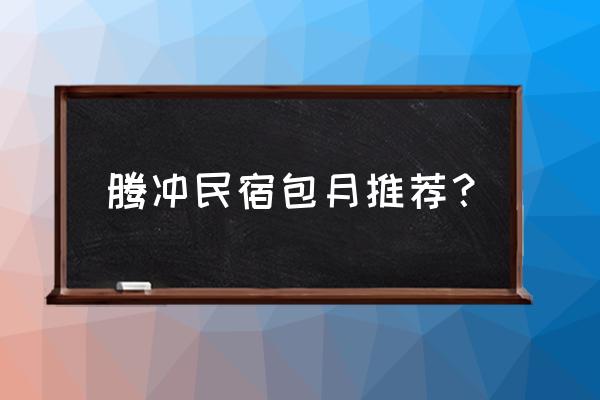 腾冲和顺旅游攻略6天 腾冲民宿包月推荐？