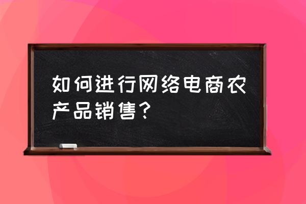 在网上卖农产品怎么操作 如何进行网络电商农产品销售？