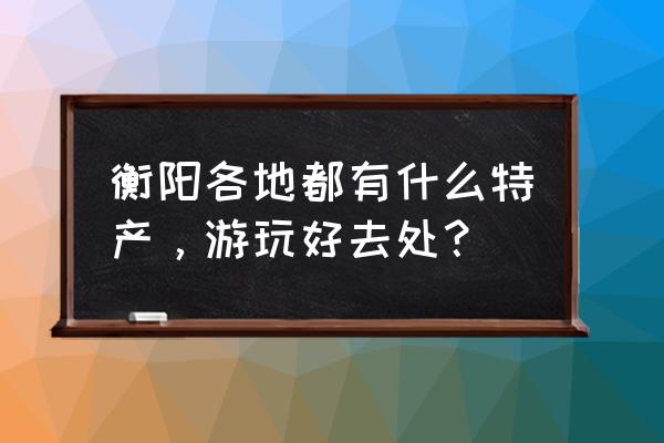 衡阳十大必玩景点 衡阳各地都有什么特产，游玩好去处？