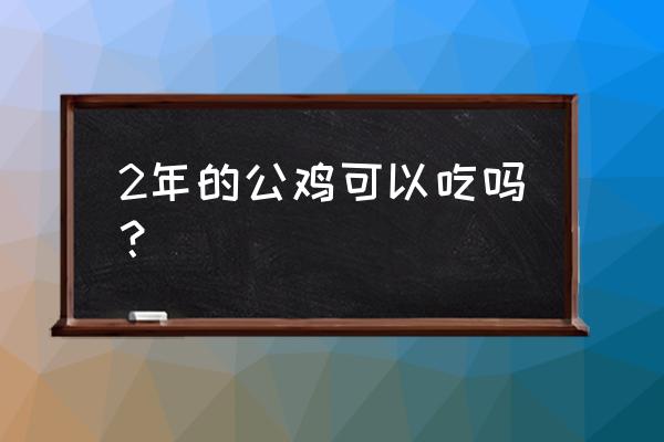 两年的公鸡有什么营养 2年的公鸡可以吃吗？