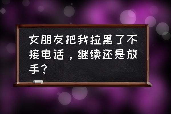 老婆不爱我了要继续下去吗 女朋友把我拉黑了不接电话，继续还是放手？