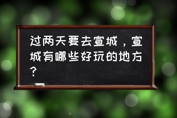 宣城附近有什么好玩的景点 过两天要去宣城，宣城有哪些好玩的地方？