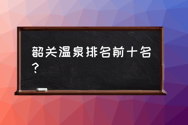 广东温泉攻略大全 韶关温泉排名前十名？